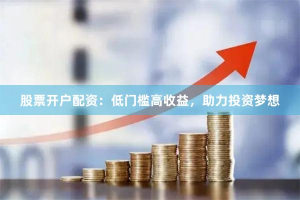 股票开户配资：低门槛高收益，助力投资梦想