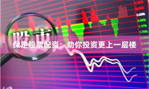 保定股票配资：助你投资更上一层楼