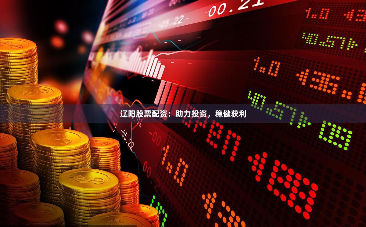 辽阳股票配资：助力投资，稳健获利