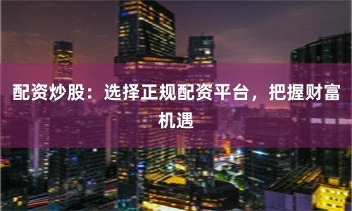 配资炒股：选择正规配资平台，把握财富机遇