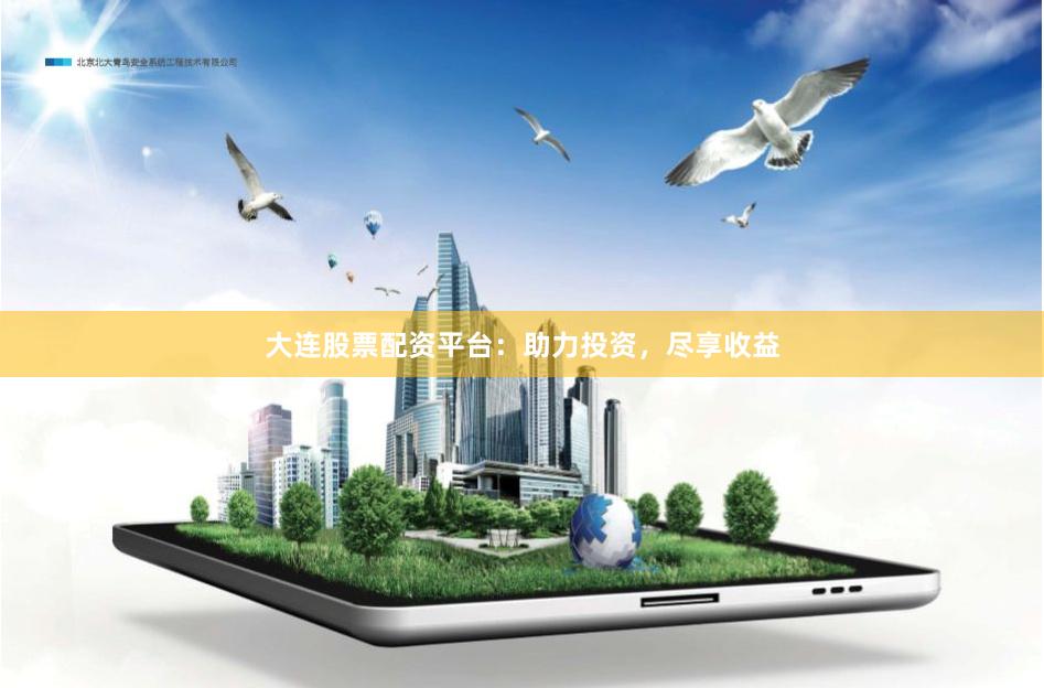 大连股票配资平台：助力投资，尽享收益