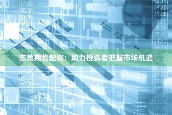 东莞期货配资：助力投资者把握市场机遇