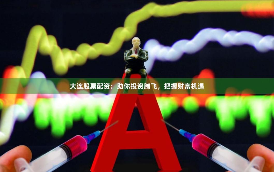 大连股票配资：助你投资腾飞，把握财富机遇