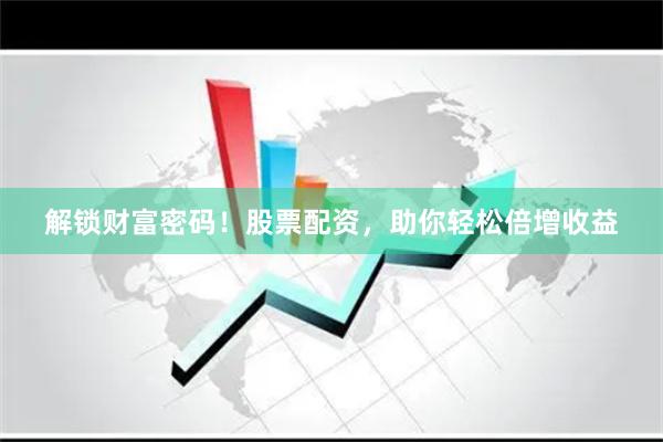 解锁财富密码！股票配资，助你轻松倍增收益