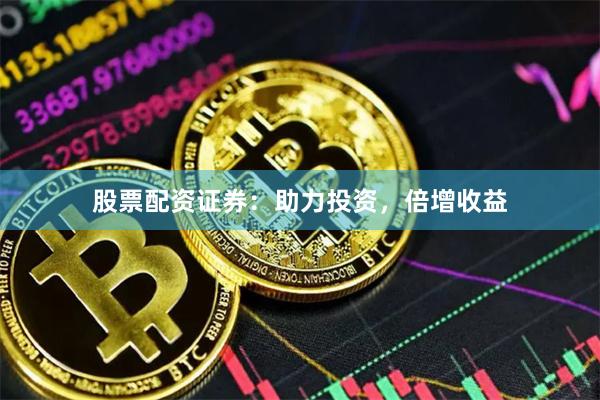 股票配资证券：助力投资，倍增收益