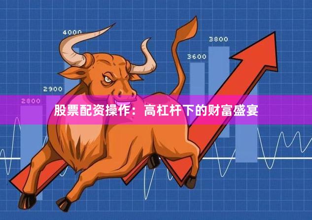 股票配资操作：高杠杆下的财富盛宴