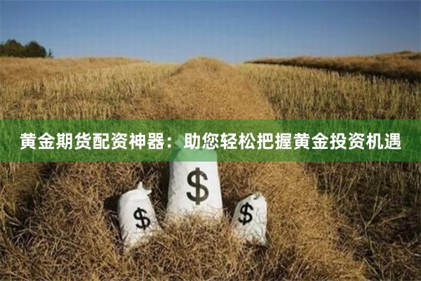 黄金期货配资神器：助您轻松把握黄金投资机遇