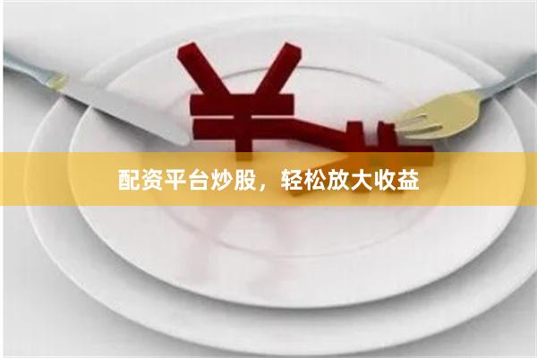 配资平台炒股，轻松放大收益