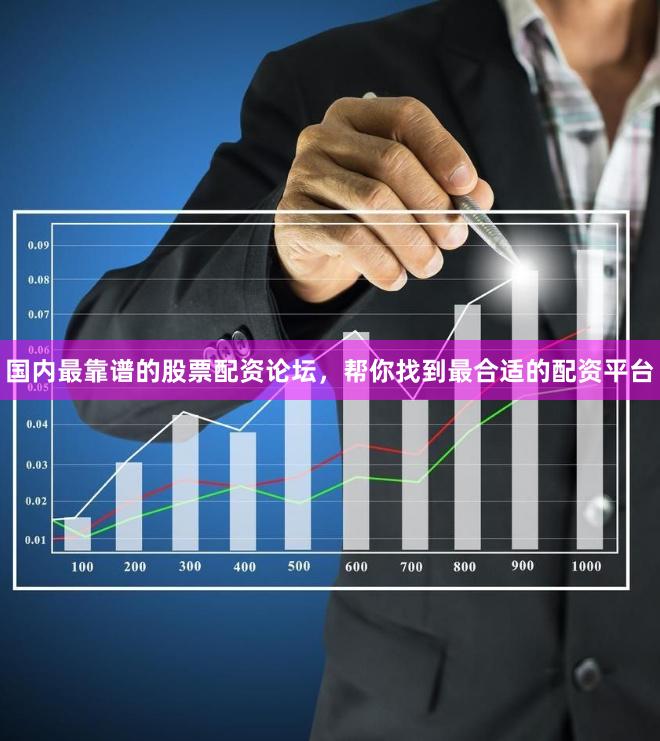 国内最靠谱的股票配资论坛，帮你找到最合适的配资平台