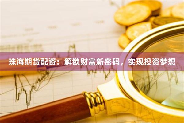 珠海期货配资：解锁财富新密码，实现投资梦想