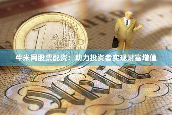 牛米网股票配资：助力投资者实现财富增值