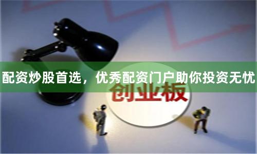 配资炒股首选，优秀配资门户助你投资无忧