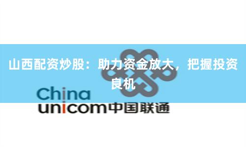 山西配资炒股：助力资金放大，把握投资良机