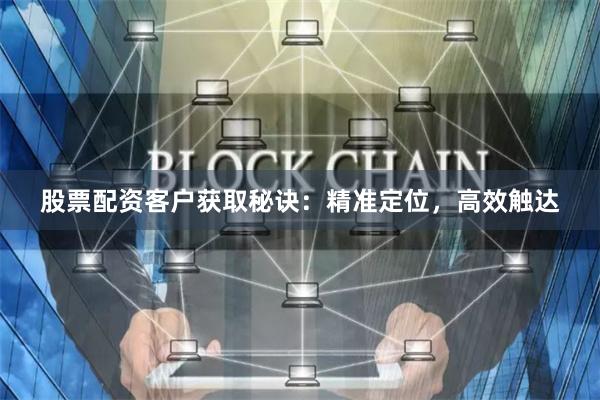 股票配资客户获取秘诀：精准定位，高效触达