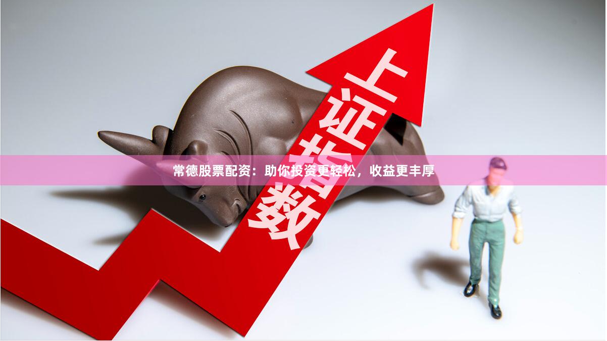常德股票配资：助你投资更轻松，收益更丰厚