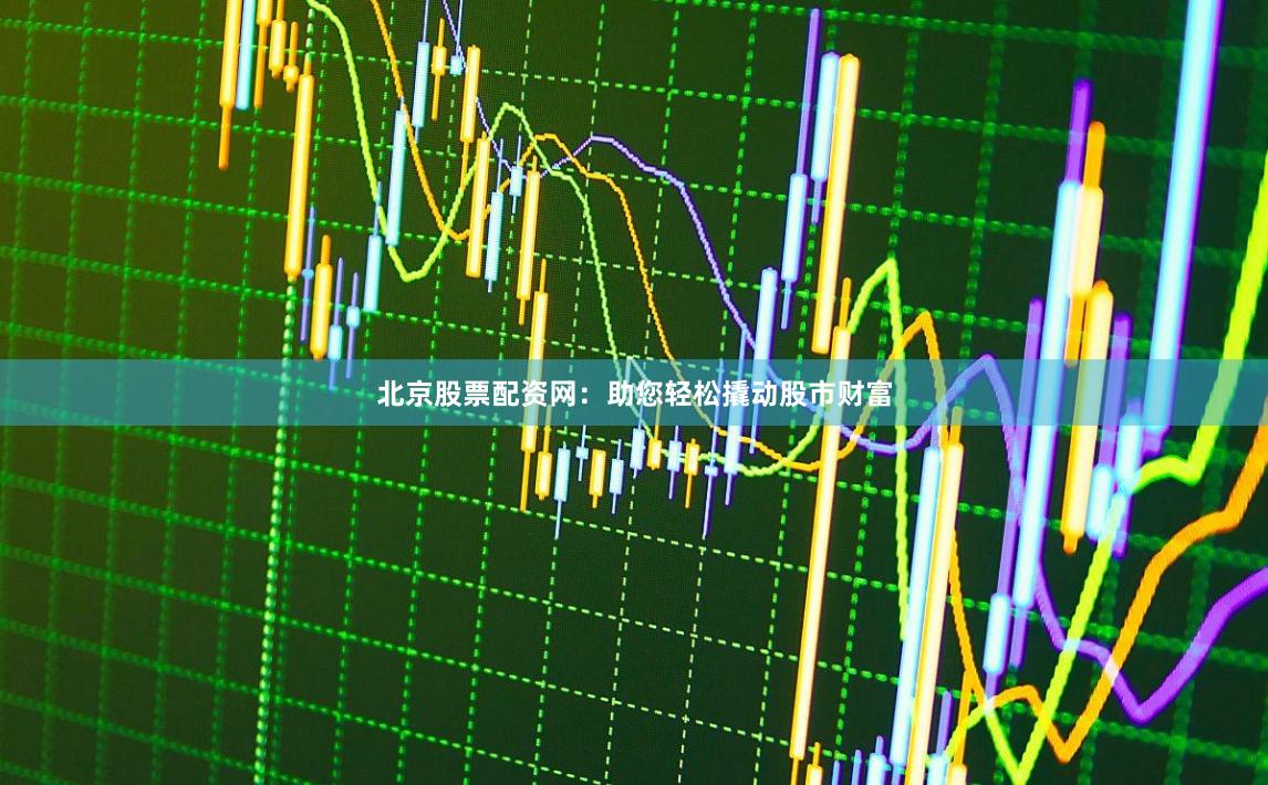 北京股票配资网：助您轻松撬动股市财富