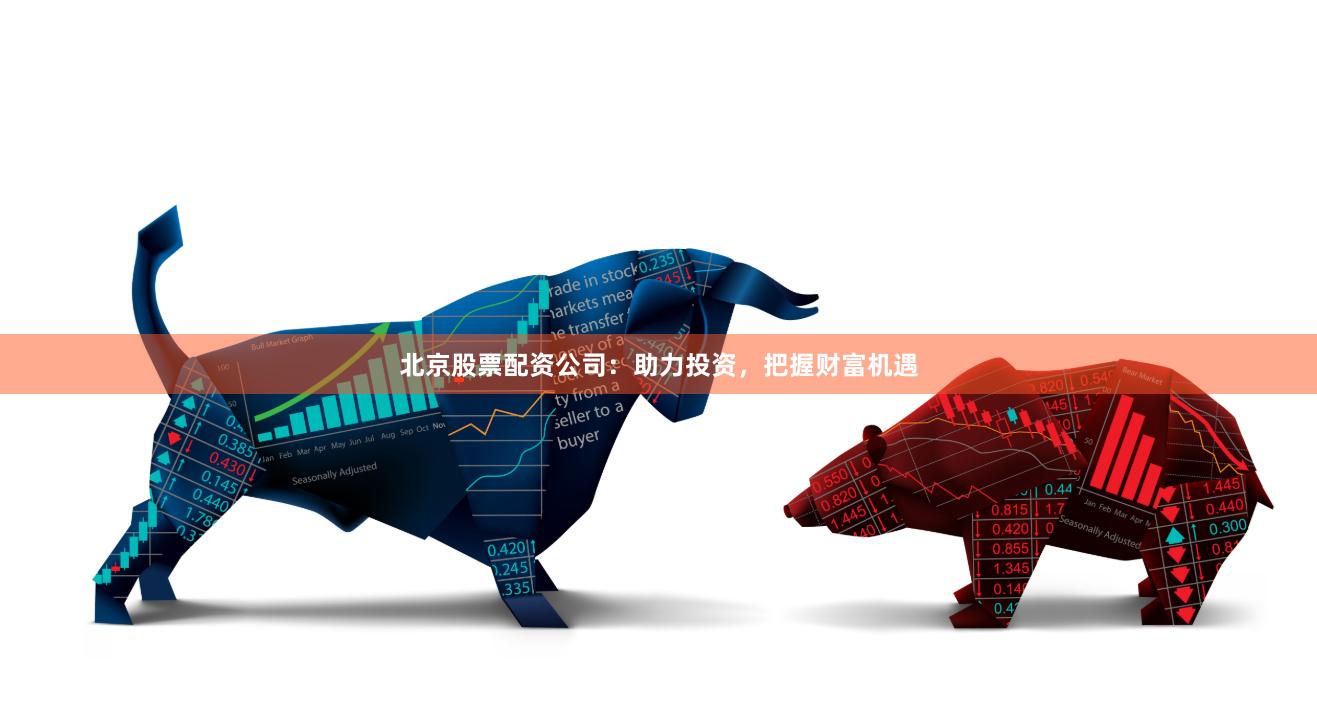 北京股票配资公司：助力投资，把握财富机遇