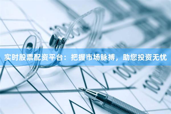 实时股票配资平台：把握市场脉搏，助您投资无忧