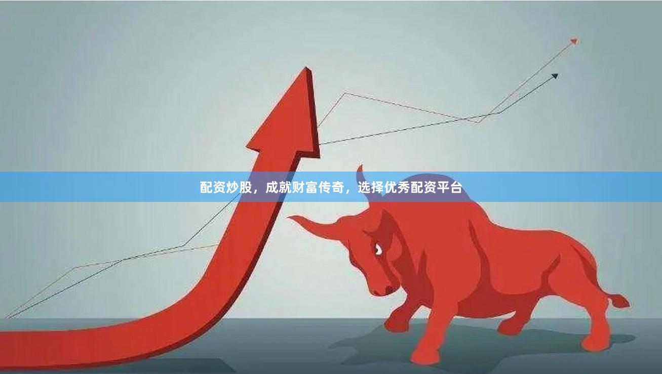 配资炒股，成就财富传奇，选择优秀配资平台