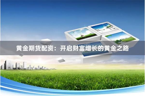 黄金期货配资：开启财富增长的黄金之路
