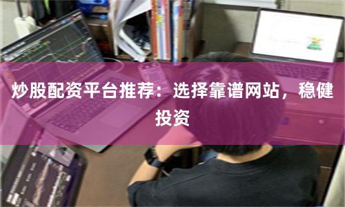 炒股配资平台推荐：选择靠谱网站，稳健投资