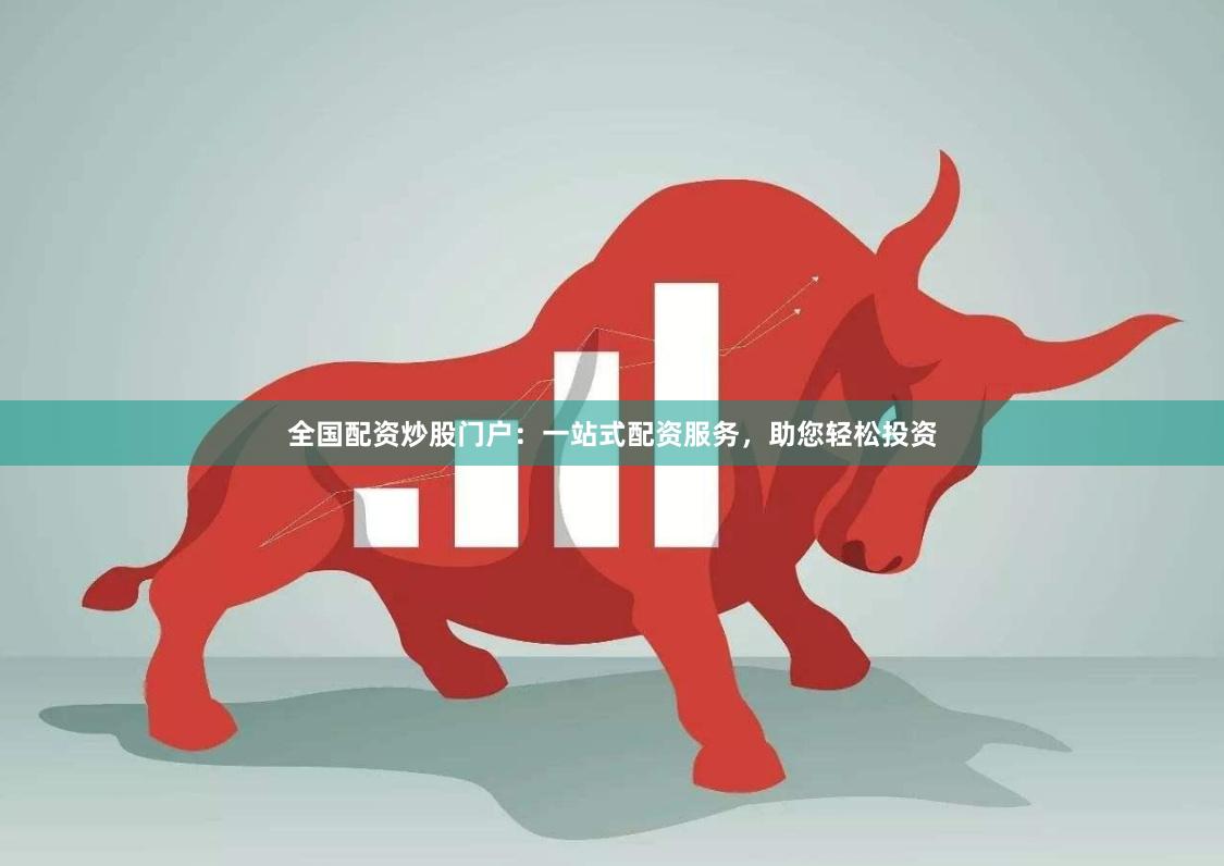 全国配资炒股门户：一站式配资服务，助您轻松投资