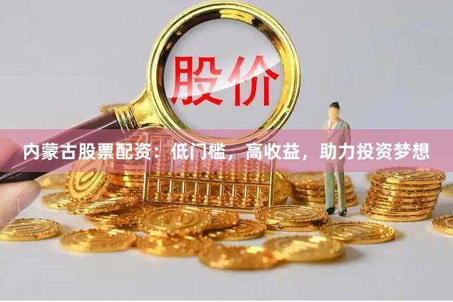 内蒙古股票配资：低门槛，高收益，助力投资梦想