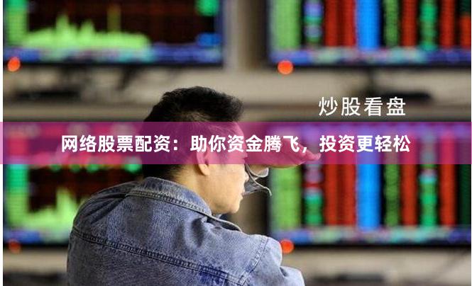 网络股票配资：助你资金腾飞，投资更轻松