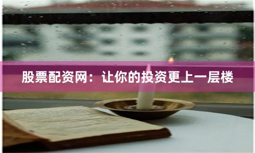 股票配资网：让你的投资更上一层楼