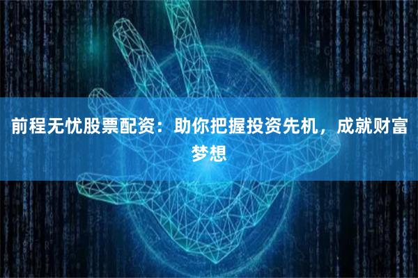 前程无忧股票配资：助你把握投资先机，成就财富梦想