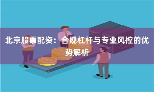 北京股票配资：合规杠杆与专业风控的优势解析