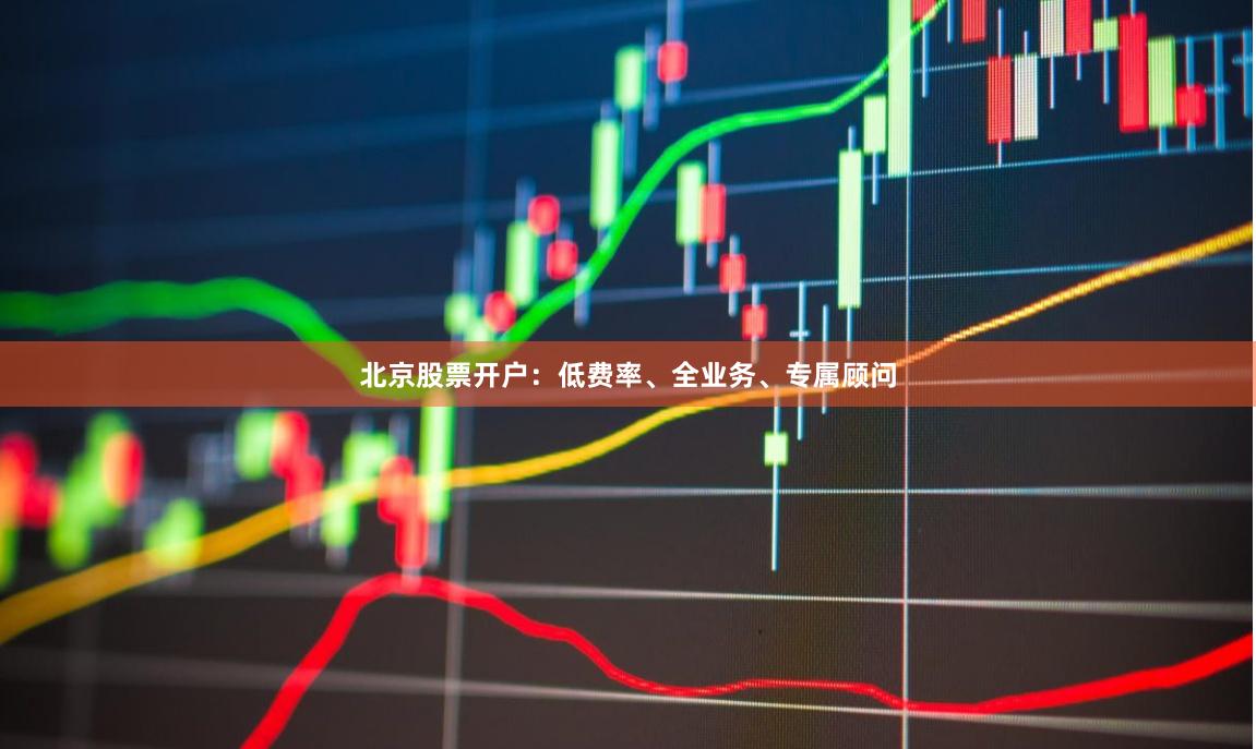 北京股票开户：低费率、全业务、专属顾问