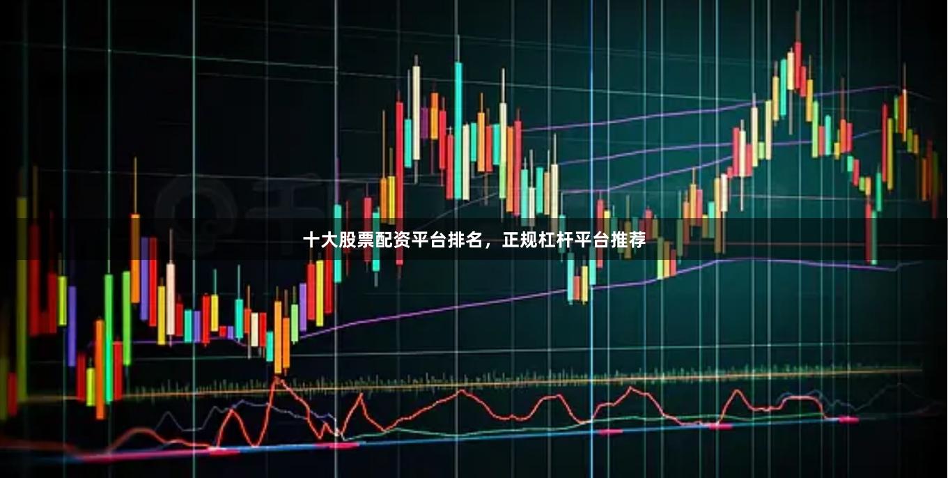 十大股票配资平台排名,正规杠杆平台推荐