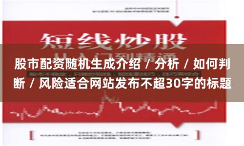 股市配资随机生成介绍 / 分析 / 如何判断 / 风险适合网站发布不超30字的标题