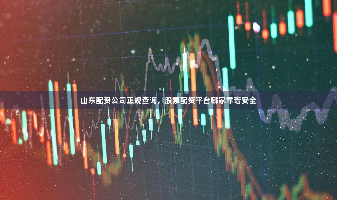 山东配资公司正规查询，股票配资平台哪家靠谱安全