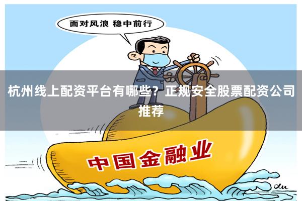 杭州线上配资平台有哪些？正规安全股票配资公司推荐