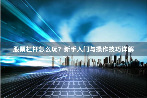 股票杠杆怎么玩？新手入门与操作技巧详解