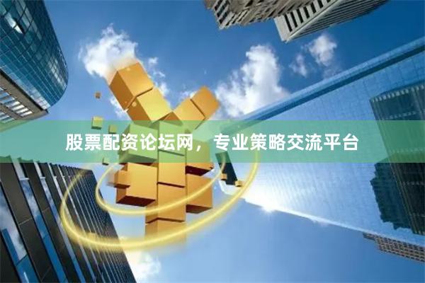 股票配资论坛网，专业策略交流平台