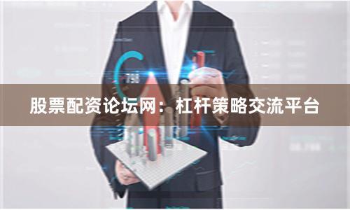 股票配资论坛网：杠杆策略交流平台