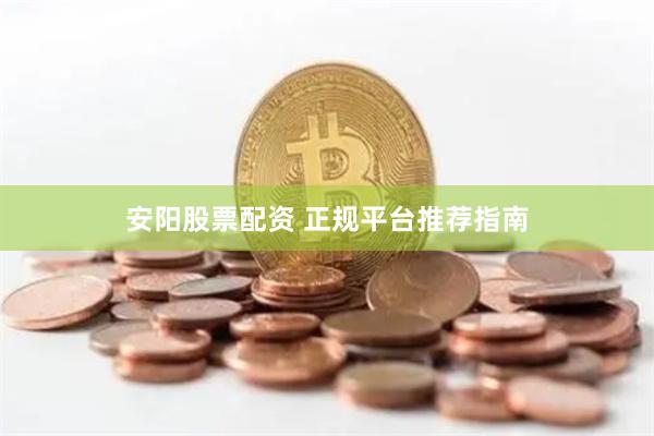 安阳股票配资 正规平台推荐指南