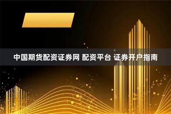 中国期货配资证券网 配资平台 证券开户指南