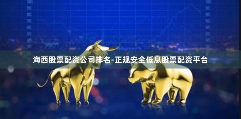 海西股票配资公司排名-正规安全低息股票配资平台