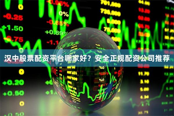 汉中股票配资平台哪家好？安全正规配资公司推荐