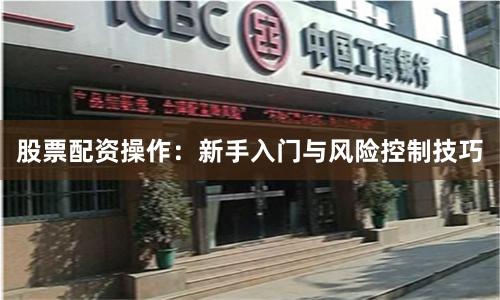 股票配资操作：新手入门与风险控制技巧