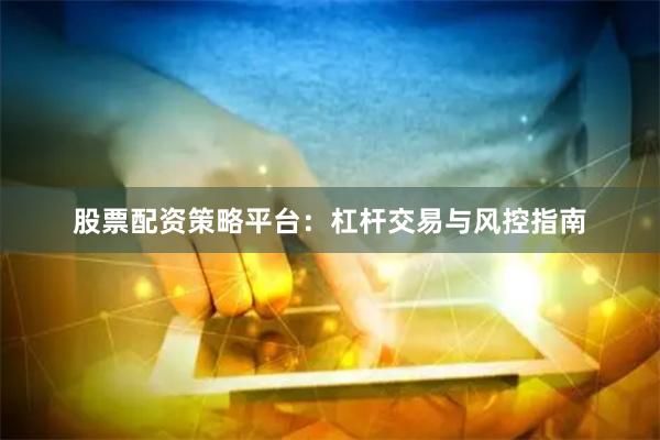 股票配资策略平台：杠杆交易与风控指南