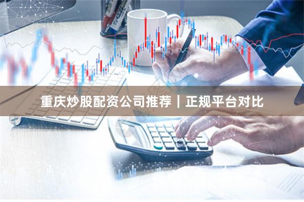 重庆炒股配资公司推荐｜正规平台对比