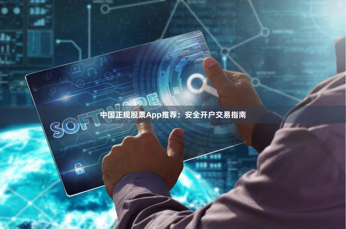 中国正规股票App推荐：安全开户交易指南