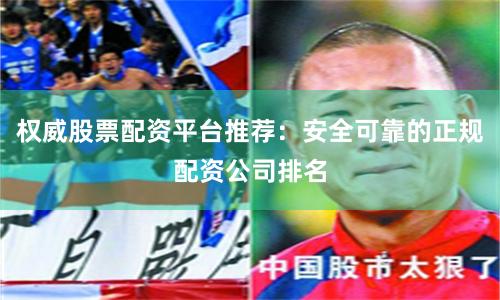 权威股票配资平台推荐：安全可靠的正规配资公司排名