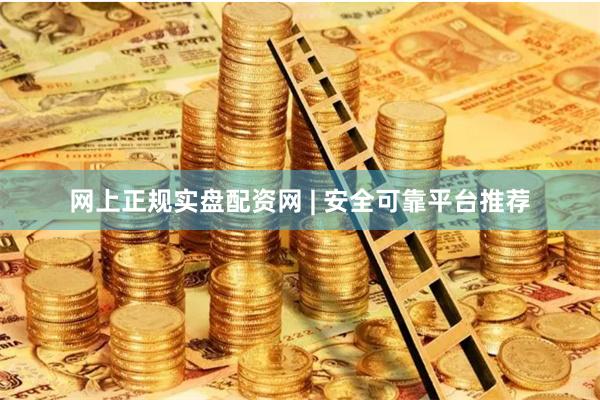 网上正规实盘配资网 | 安全可靠平台推荐