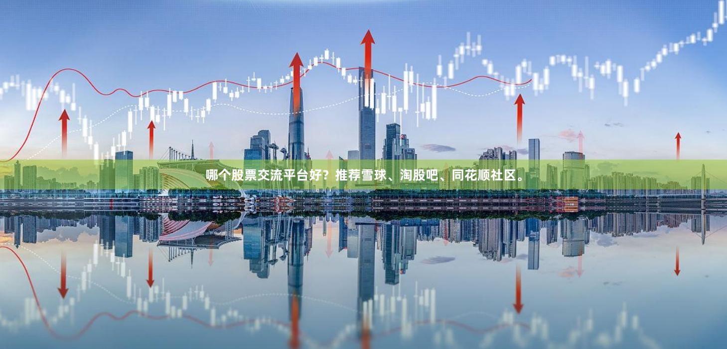 哪个股票交流平台好？推荐雪球、淘股吧、同花顺社区。